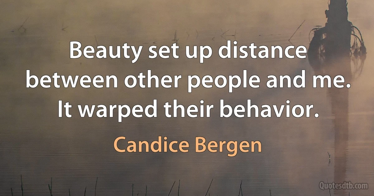 Beauty set up distance between other people and me. It warped their behavior. (Candice Bergen)