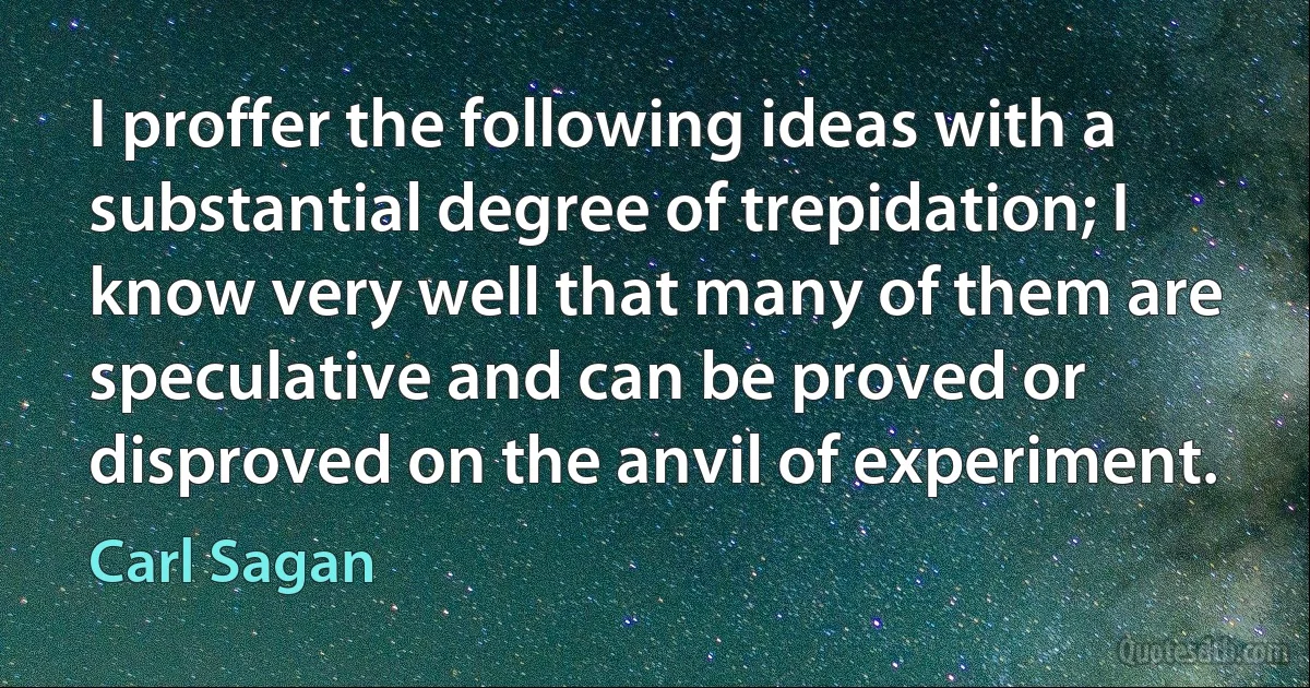 I proffer the following ideas with a substantial degree of trepidation; I know very well that many of them are speculative and can be proved or disproved on the anvil of experiment. (Carl Sagan)