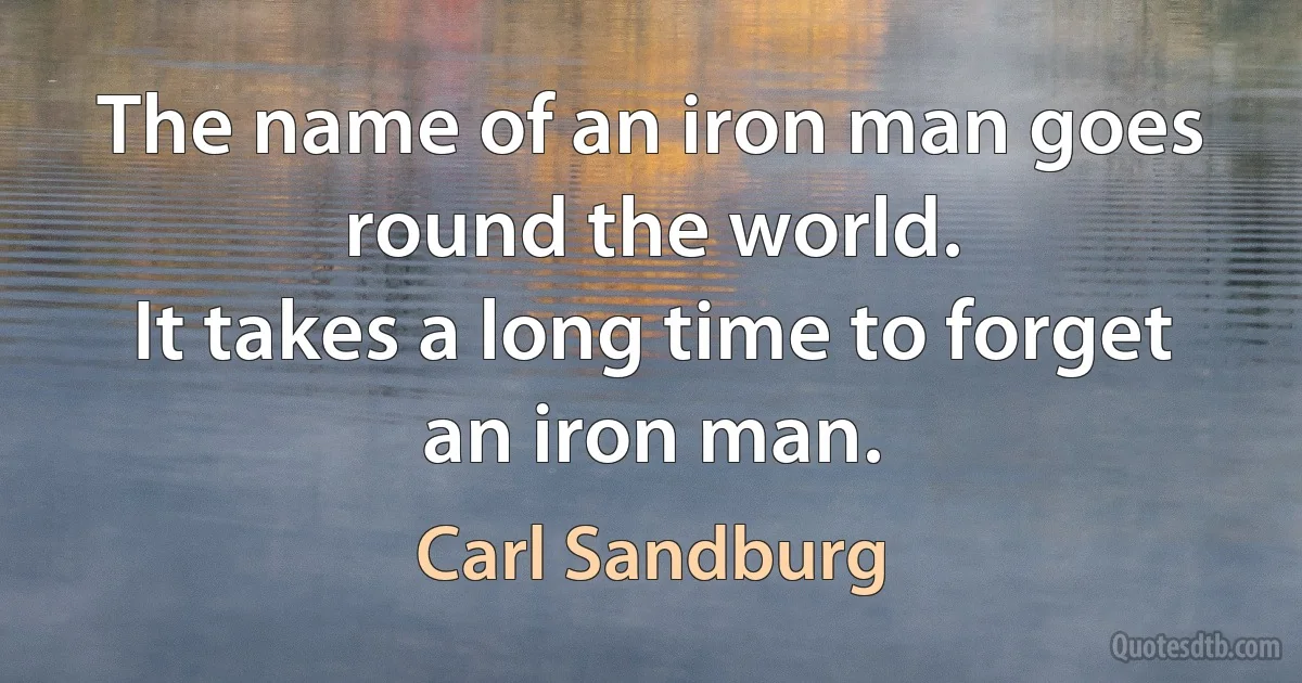 The name of an iron man goes round the world.
It takes a long time to forget an iron man. (Carl Sandburg)