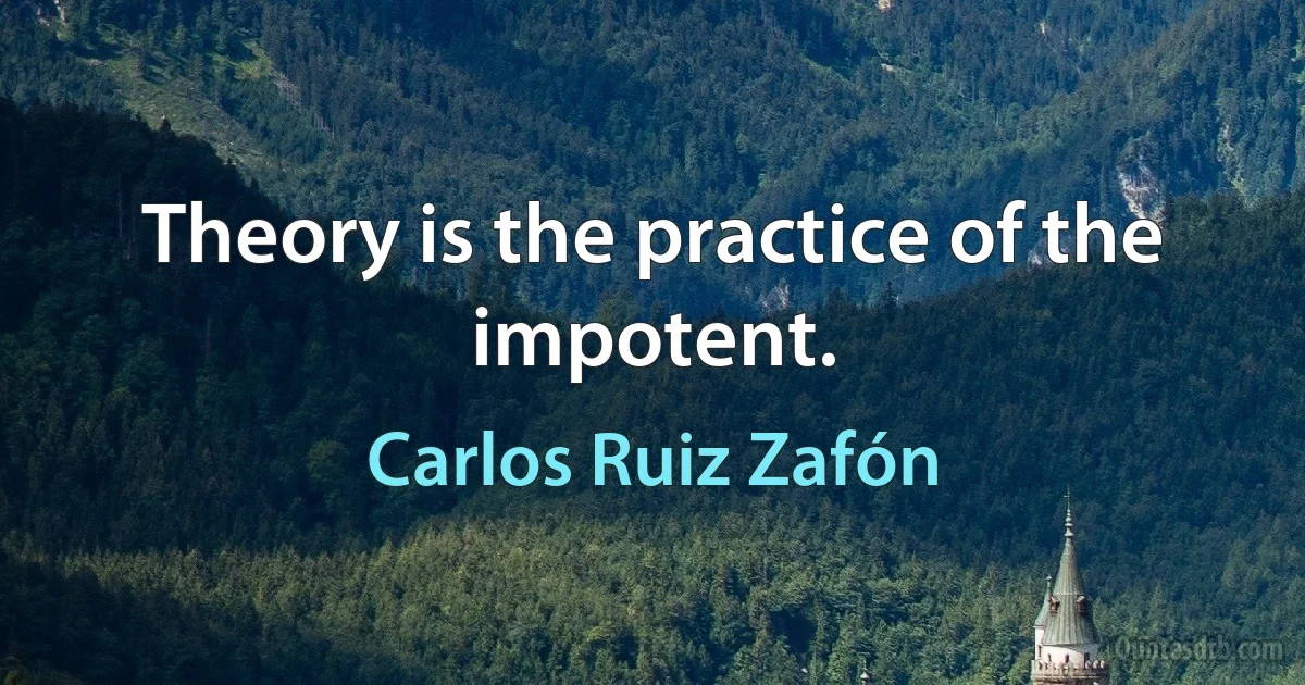 Theory is the practice of the impotent. (Carlos Ruiz Zafón)