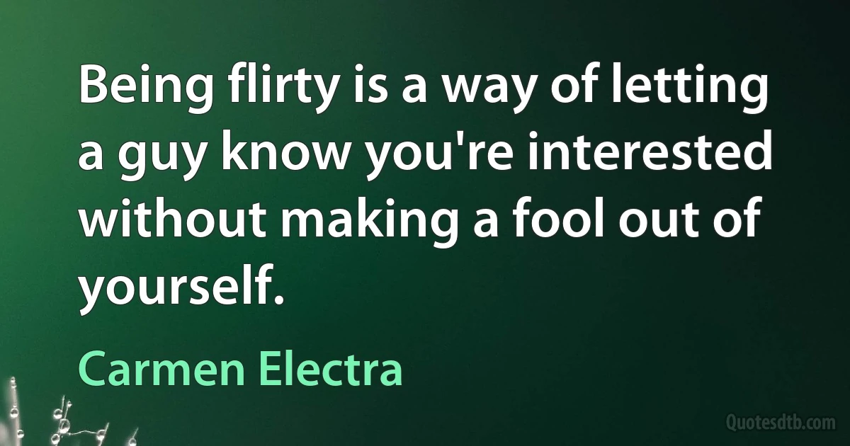 Being flirty is a way of letting a guy know you're interested without making a fool out of yourself. (Carmen Electra)