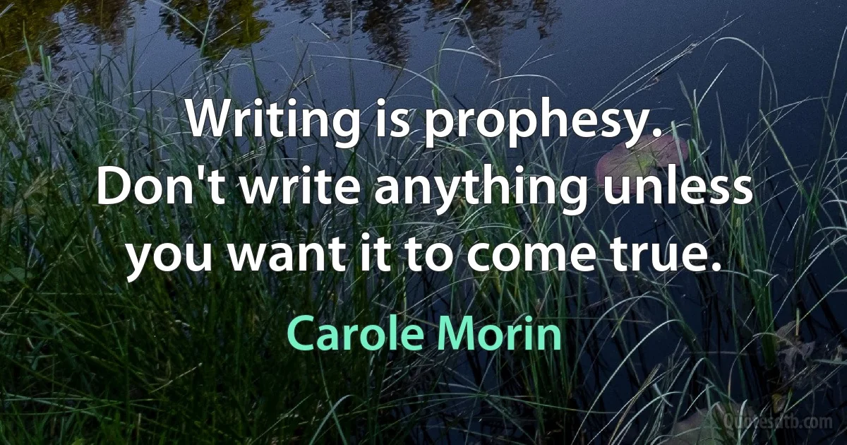 Writing is prophesy.
Don't write anything unless you want it to come true. (Carole Morin)