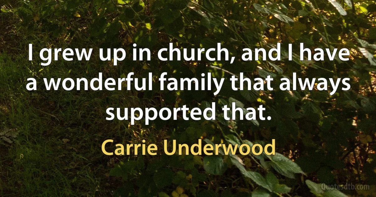 I grew up in church, and I have a wonderful family that always supported that. (Carrie Underwood)