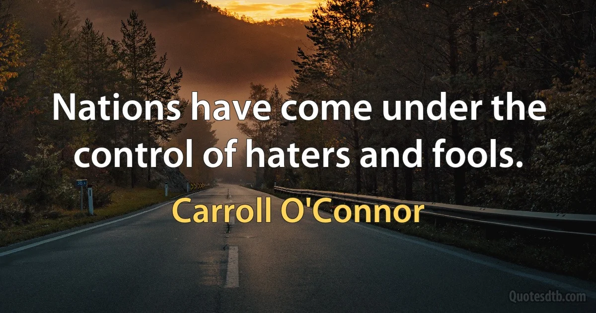 Nations have come under the control of haters and fools. (Carroll O'Connor)