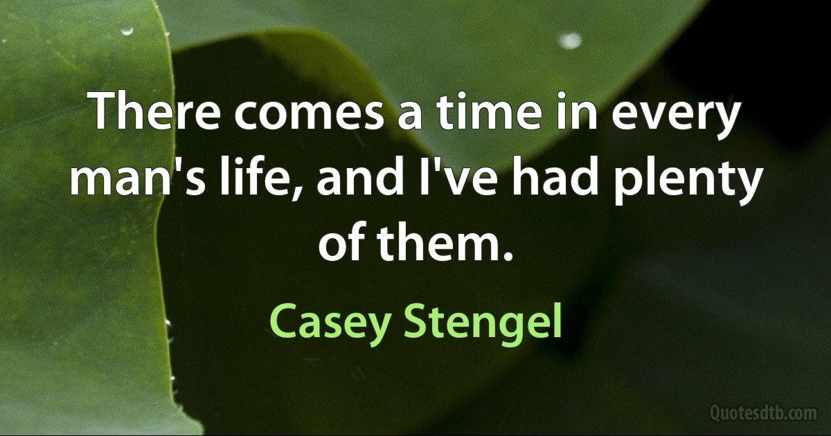 There comes a time in every man's life, and I've had plenty of them. (Casey Stengel)