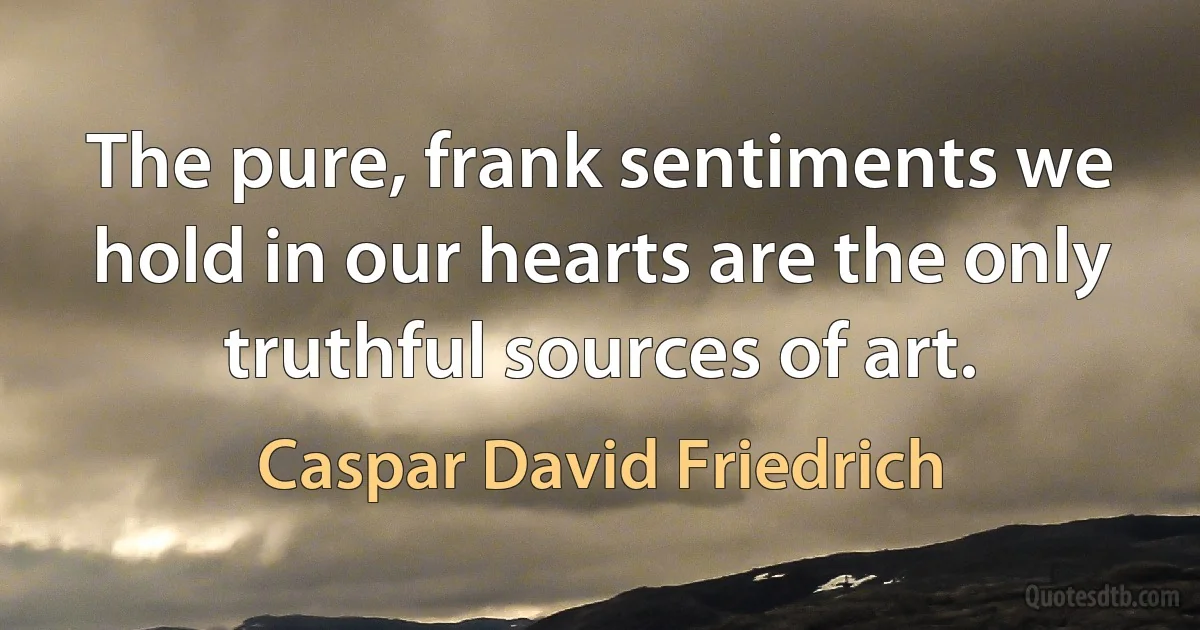 The pure, frank sentiments we hold in our hearts are the only truthful sources of art. (Caspar David Friedrich)