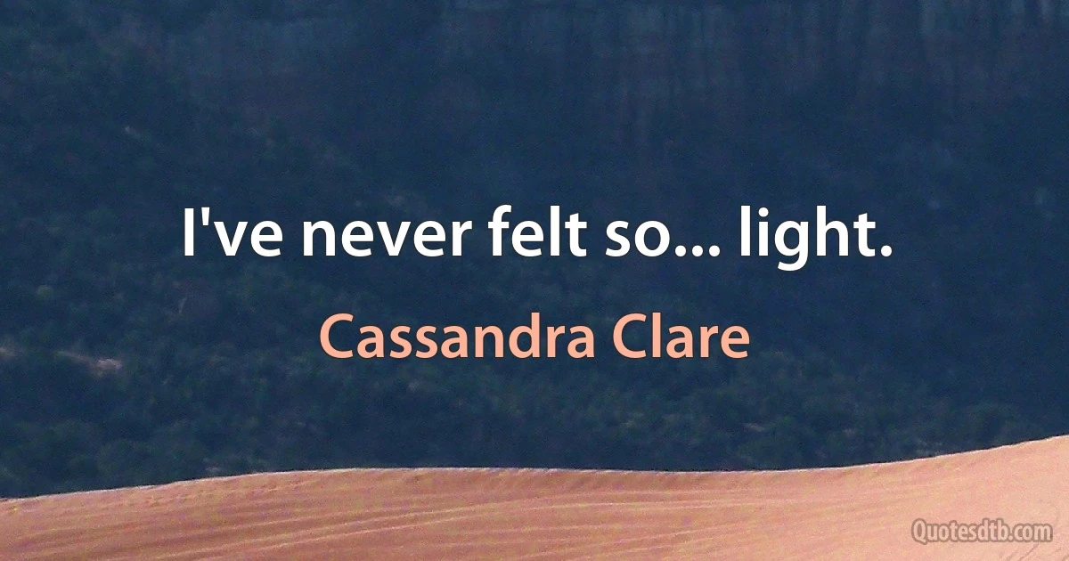 I've never felt so... light. (Cassandra Clare)