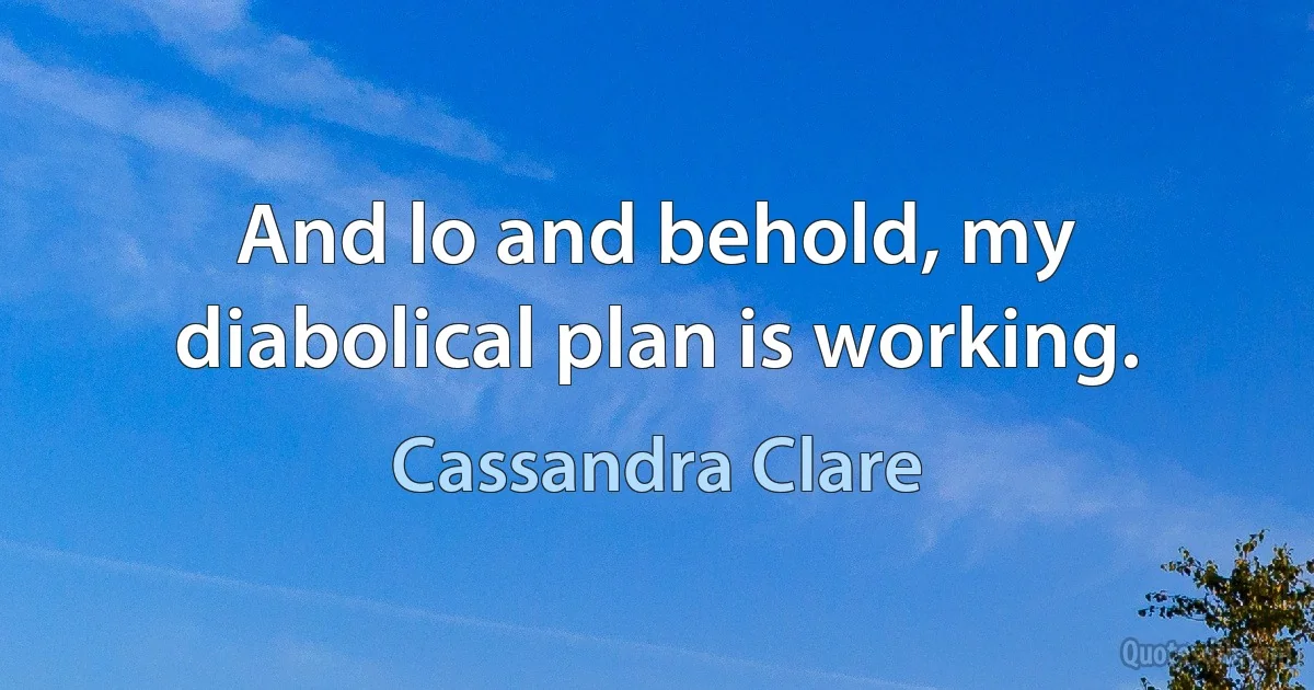 And lo and behold, my diabolical plan is working. (Cassandra Clare)