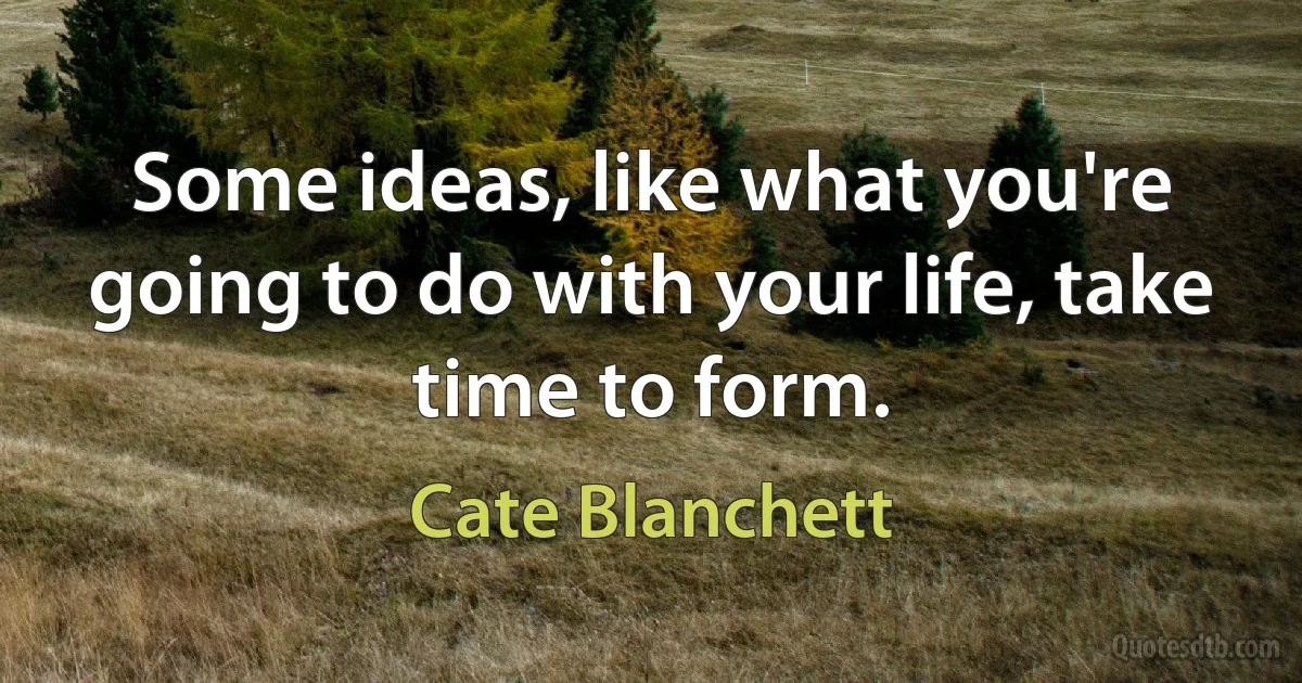 Some ideas, like what you're going to do with your life, take time to form. (Cate Blanchett)