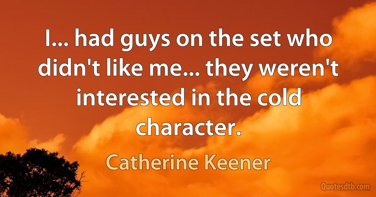 I... had guys on the set who didn't like me... they weren't interested in the cold character. (Catherine Keener)