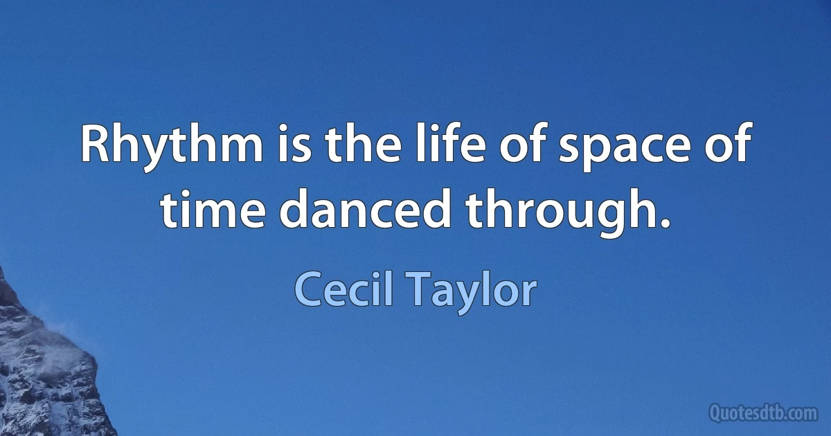 Rhythm is the life of space of time danced through. (Cecil Taylor)