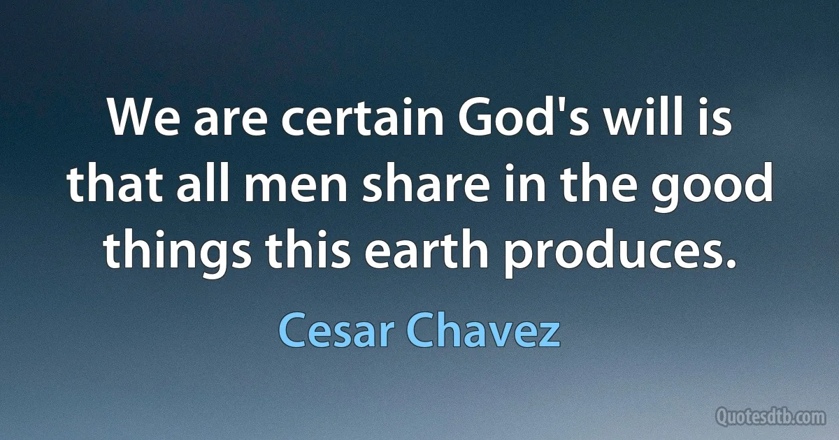 We are certain God's will is that all men share in the good things this earth produces. (Cesar Chavez)