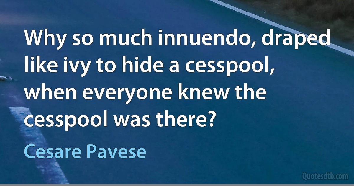 Why so much innuendo, draped like ivy to hide a cesspool, when everyone knew the cesspool was there? (Cesare Pavese)