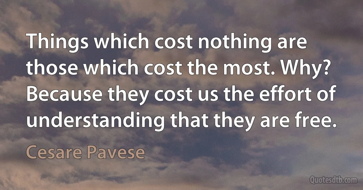 Things which cost nothing are those which cost the most. Why? Because they cost us the effort of understanding that they are free. (Cesare Pavese)