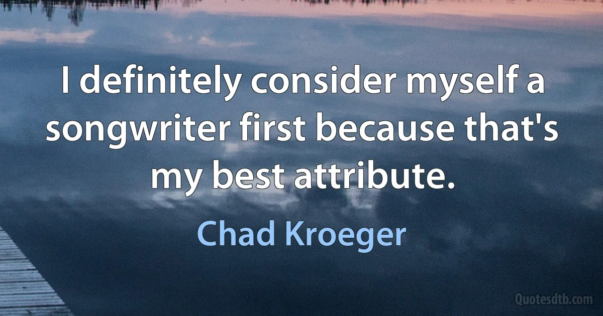 I definitely consider myself a songwriter first because that's my best attribute. (Chad Kroeger)