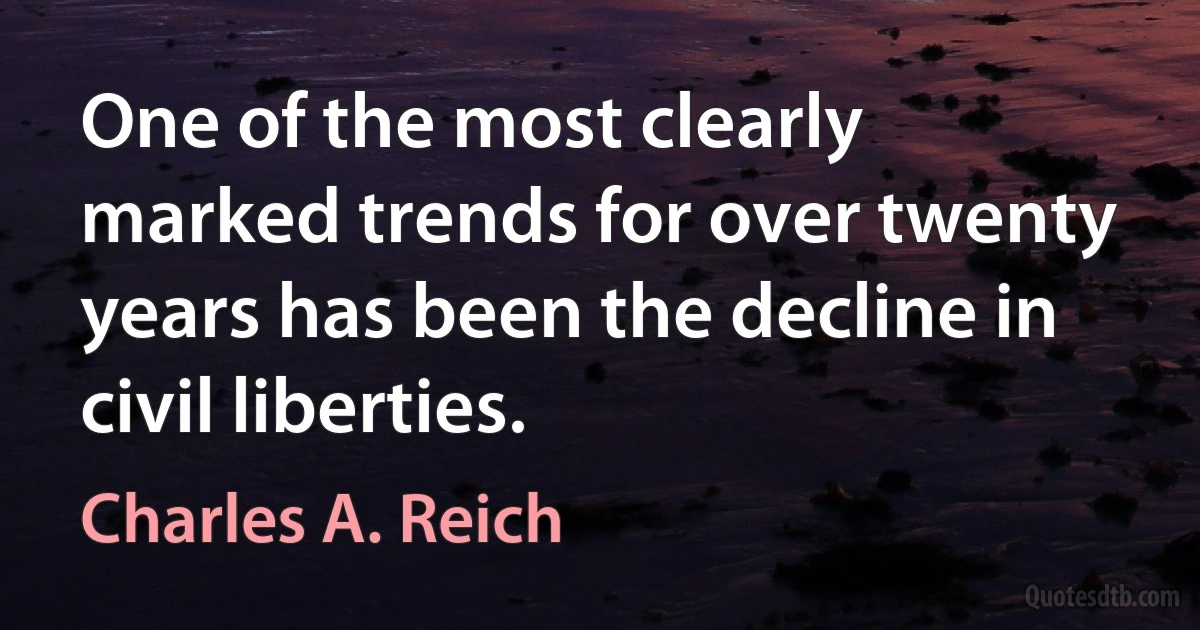 One of the most clearly marked trends for over twenty years has been the decline in civil liberties. (Charles A. Reich)