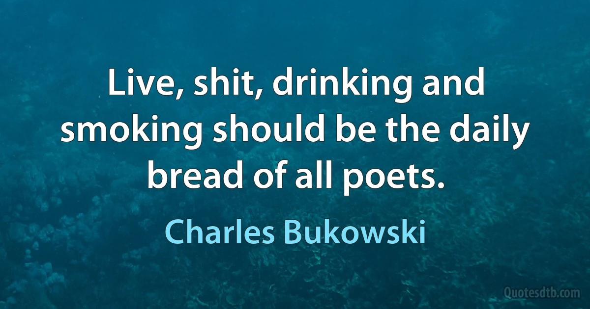 Live, shit, drinking and smoking should be the daily bread of all poets. (Charles Bukowski)