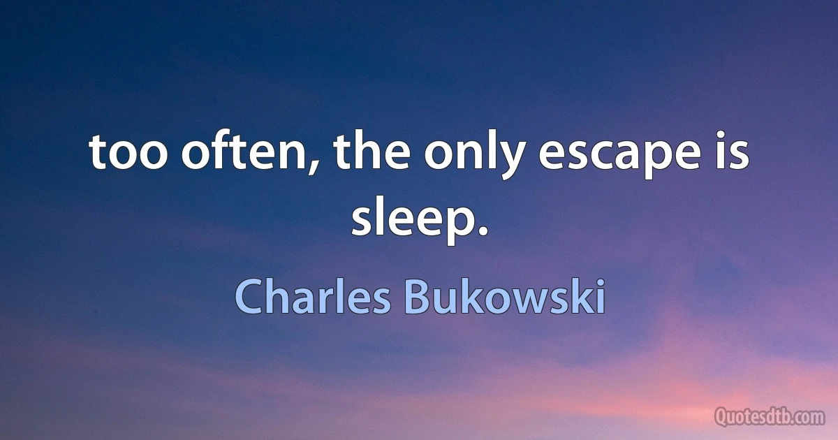 too often, the only escape is sleep. (Charles Bukowski)