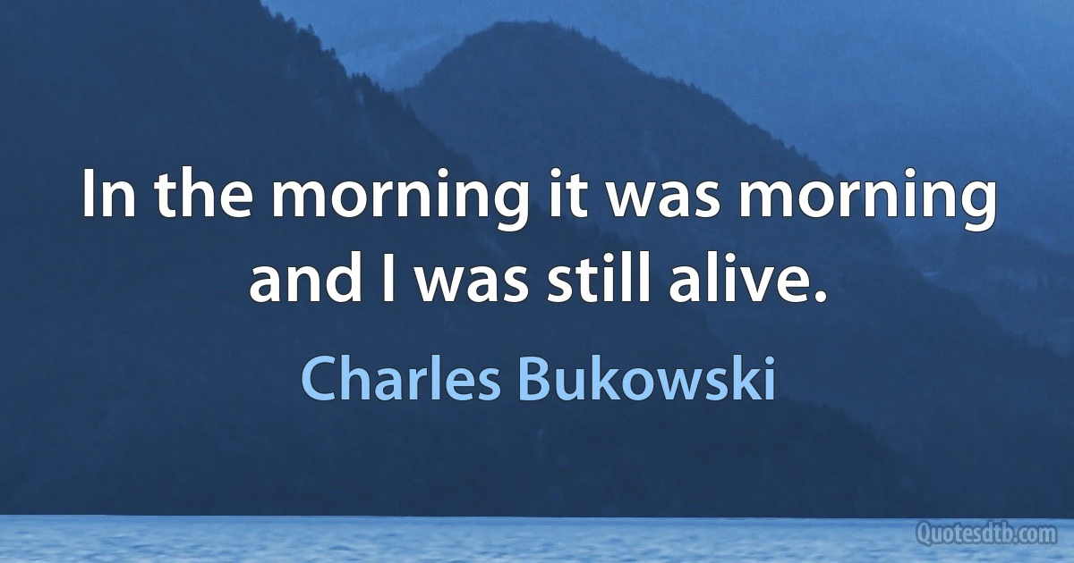 In the morning it was morning and I was still alive. (Charles Bukowski)