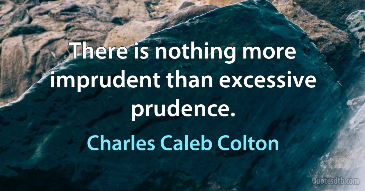 There is nothing more imprudent than excessive prudence. (Charles Caleb Colton)