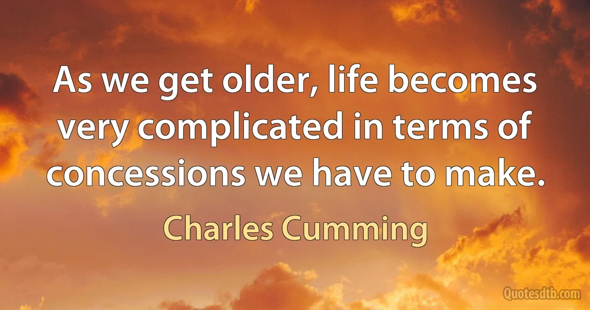 As we get older, life becomes very complicated in terms of concessions we have to make. (Charles Cumming)