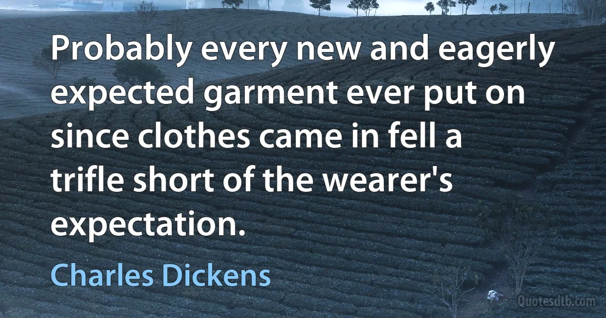 Probably every new and eagerly expected garment ever put on since clothes came in fell a trifle short of the wearer's expectation. (Charles Dickens)