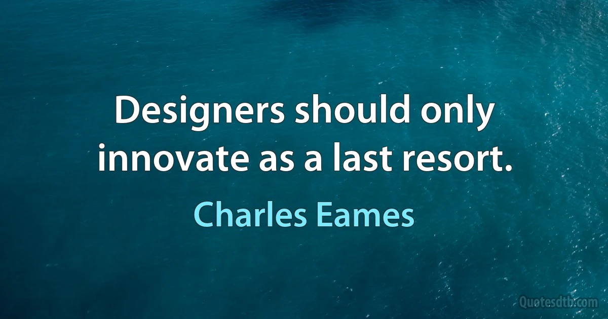 Designers should only innovate as a last resort. (Charles Eames)