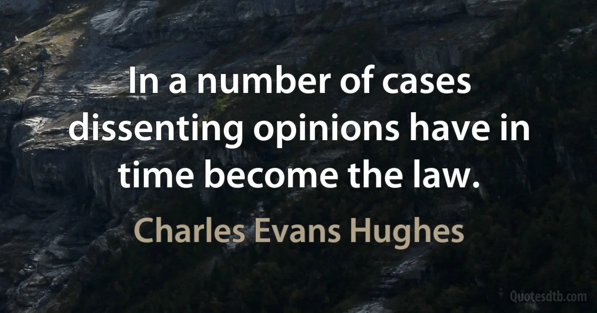 In a number of cases dissenting opinions have in time become the law. (Charles Evans Hughes)