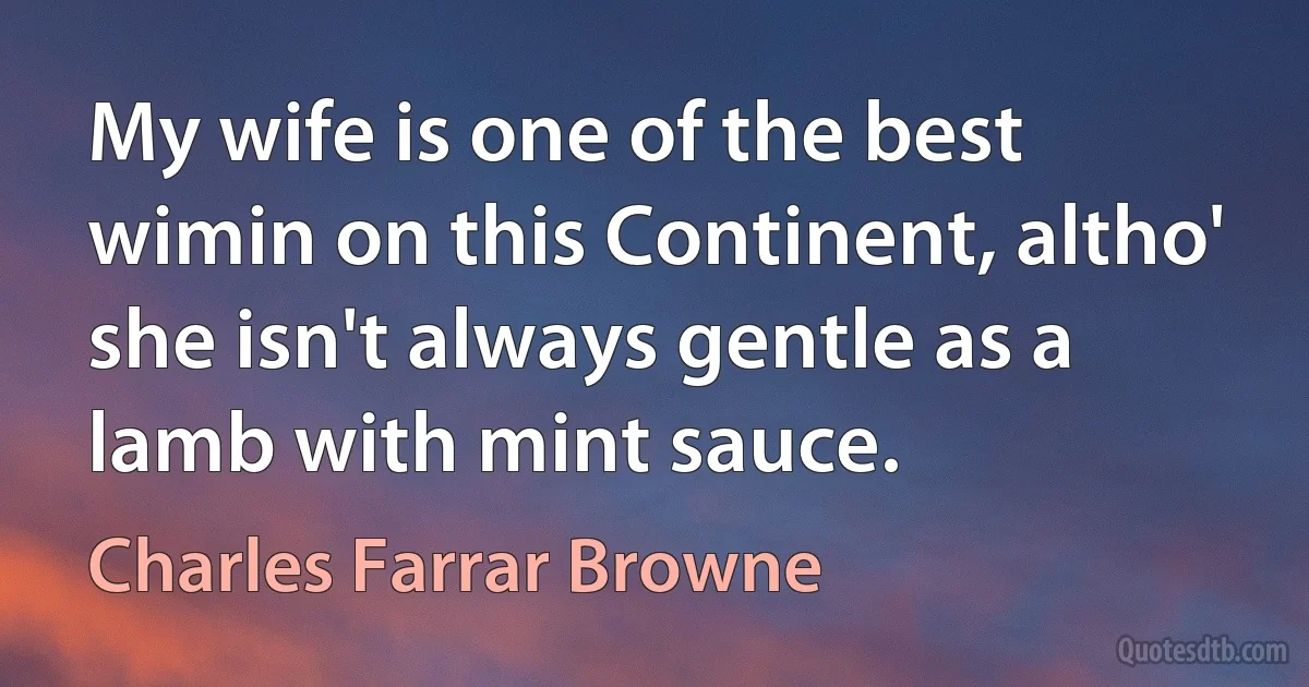 My wife is one of the best wimin on this Continent, altho' she isn't always gentle as a lamb with mint sauce. (Charles Farrar Browne)