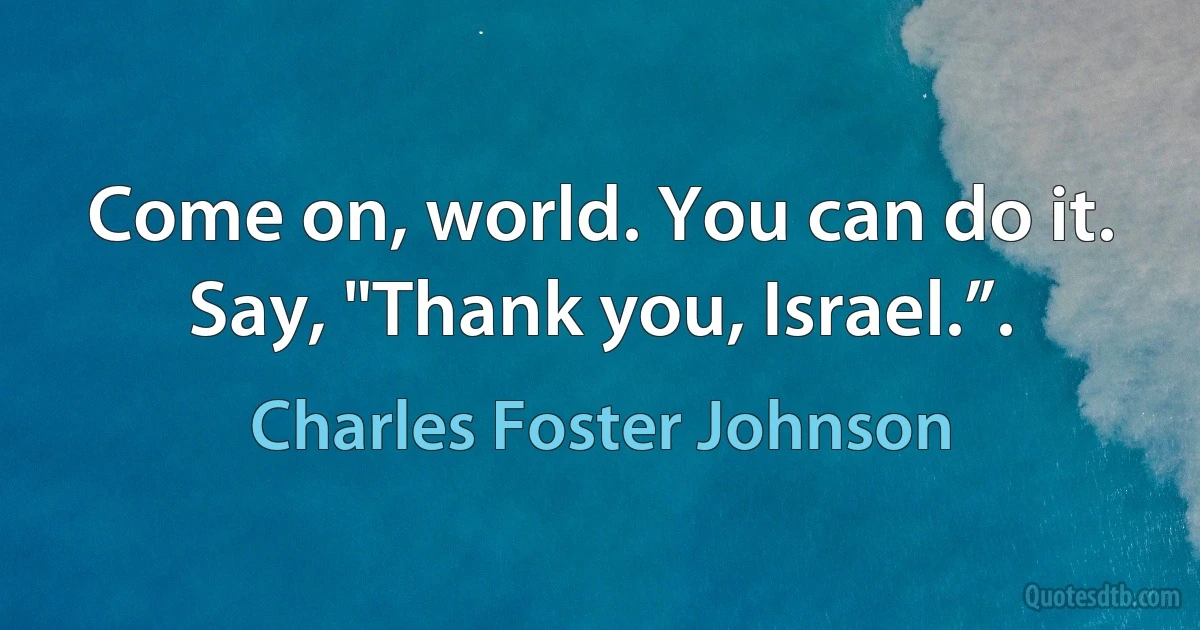 Come on, world. You can do it. Say, "Thank you, Israel.”. (Charles Foster Johnson)