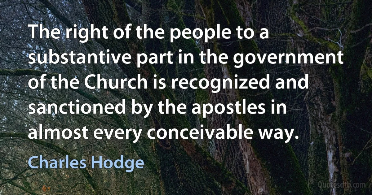 The right of the people to a substantive part in the government of the Church is recognized and sanctioned by the apostles in almost every conceivable way. (Charles Hodge)