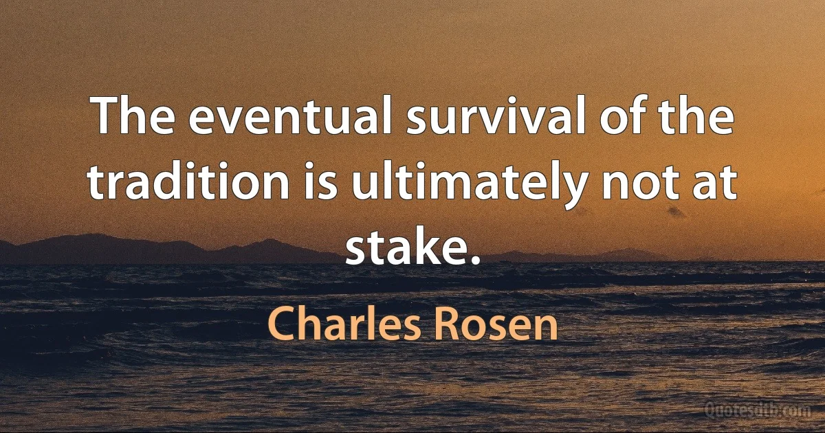 The eventual survival of the tradition is ultimately not at stake. (Charles Rosen)