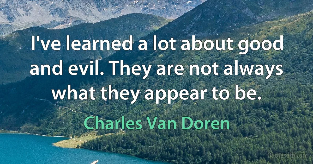 I've learned a lot about good and evil. They are not always what they appear to be. (Charles Van Doren)