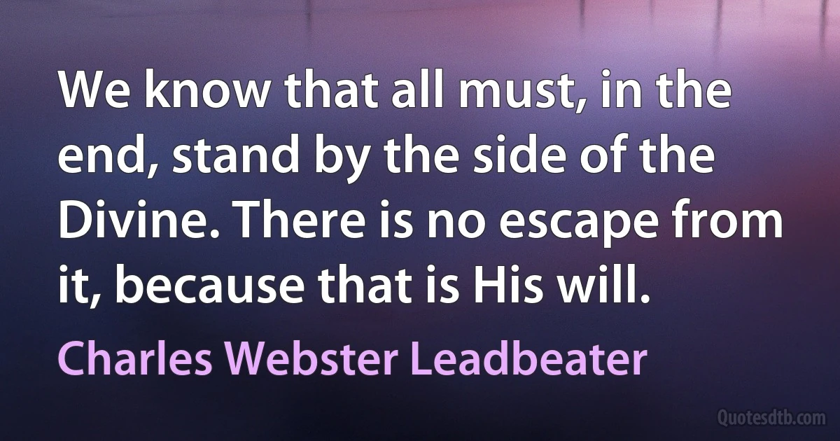 We know that all must, in the end, stand by the side of the Divine. There is no escape from it, because that is His will. (Charles Webster Leadbeater)