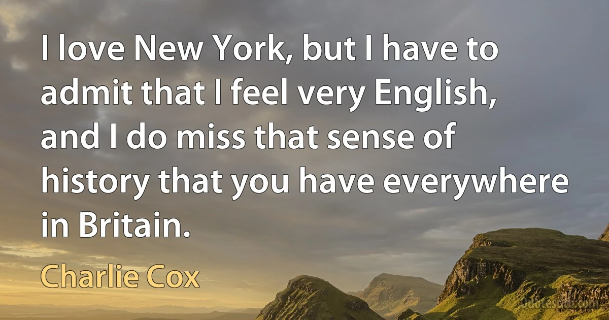 I love New York, but I have to admit that I feel very English, and I do miss that sense of history that you have everywhere in Britain. (Charlie Cox)