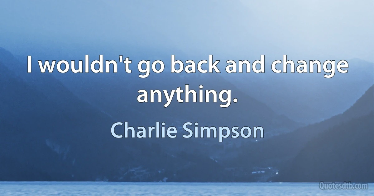 I wouldn't go back and change anything. (Charlie Simpson)