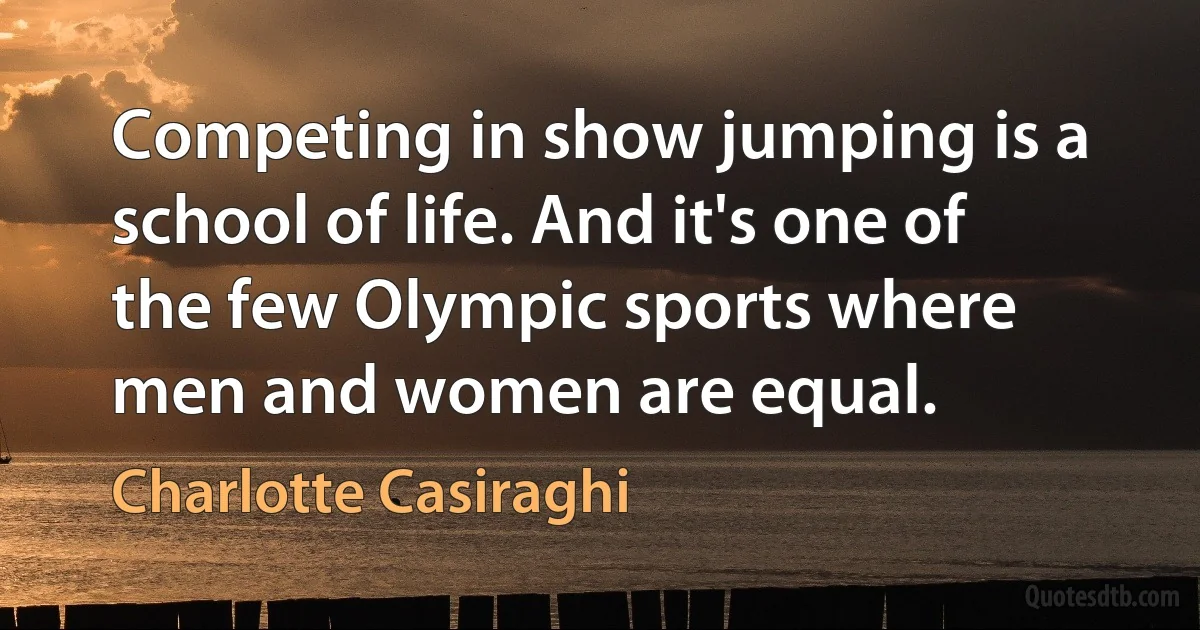 Competing in show jumping is a school of life. And it's one of the few Olympic sports where men and women are equal. (Charlotte Casiraghi)