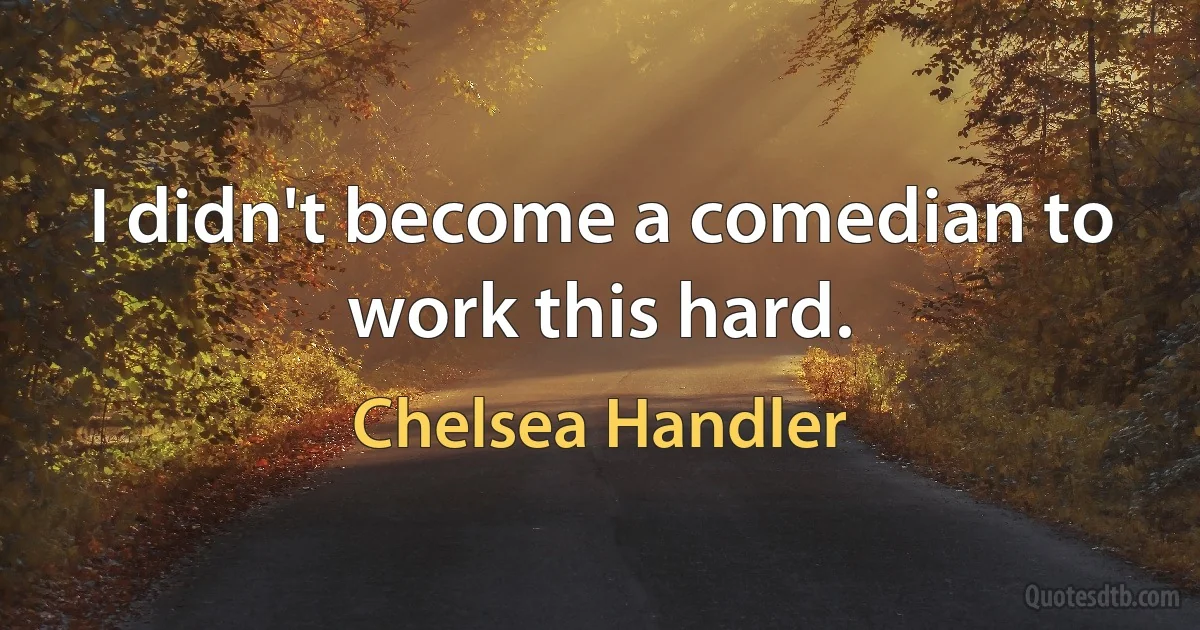 I didn't become a comedian to work this hard. (Chelsea Handler)