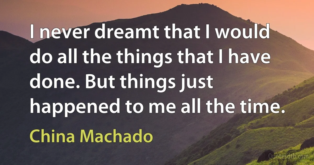 I never dreamt that I would do all the things that I have done. But things just happened to me all the time. (China Machado)