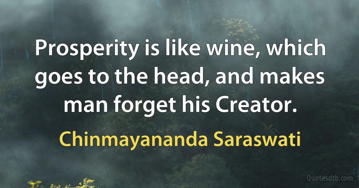 Prosperity is like wine, which goes to the head, and makes man forget his Creator. (Chinmayananda Saraswati)