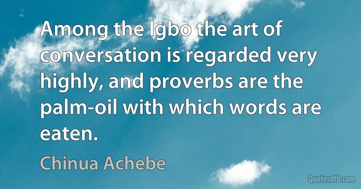 Among the Igbo the art of conversation is regarded very highly, and proverbs are the palm-oil with which words are eaten. (Chinua Achebe)