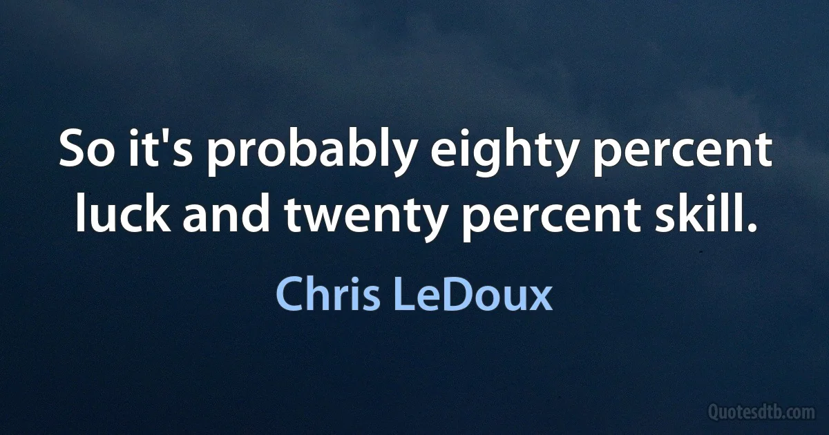 So it's probably eighty percent luck and twenty percent skill. (Chris LeDoux)