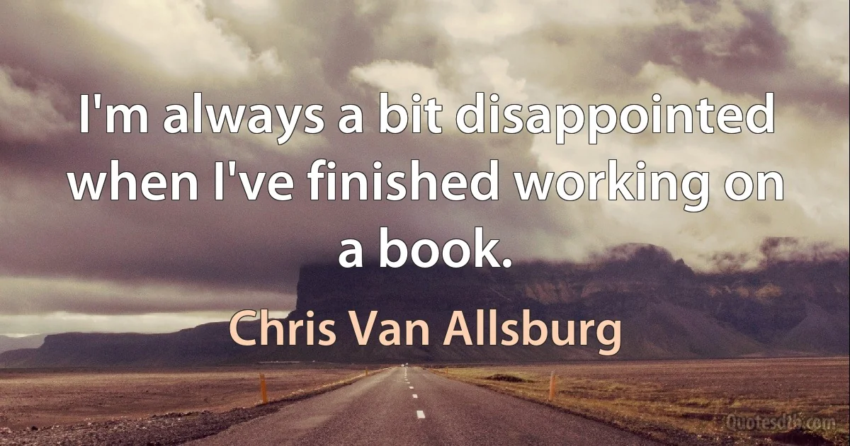 I'm always a bit disappointed when I've finished working on a book. (Chris Van Allsburg)