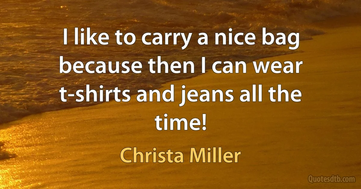 I like to carry a nice bag because then I can wear t-shirts and jeans all the time! (Christa Miller)