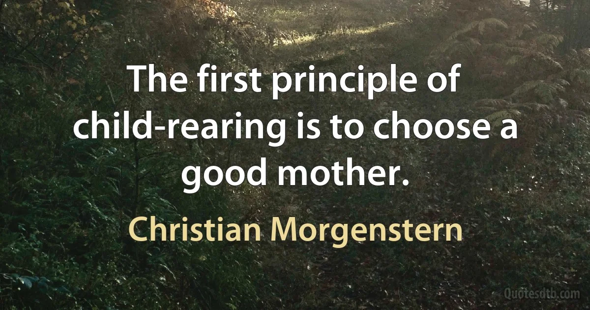 The first principle of child-rearing is to choose a good mother. (Christian Morgenstern)