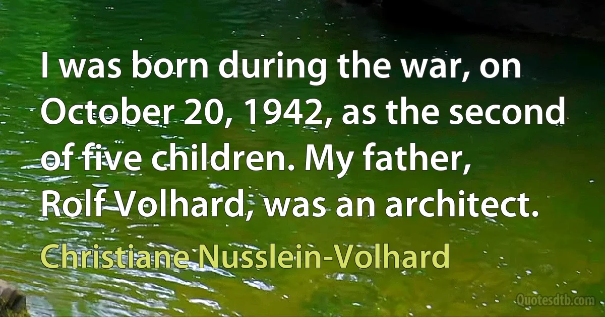 I was born during the war, on October 20, 1942, as the second of five children. My father, Rolf Volhard, was an architect. (Christiane Nusslein-Volhard)