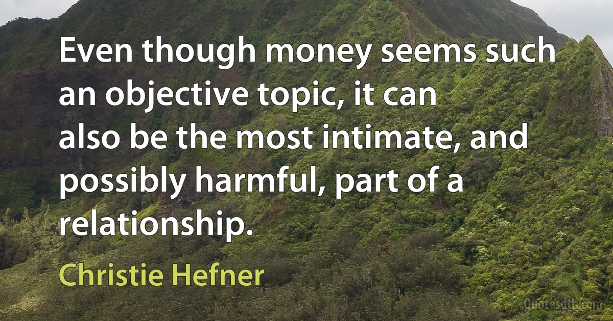 Even though money seems such an objective topic, it can also be the most intimate, and possibly harmful, part of a relationship. (Christie Hefner)