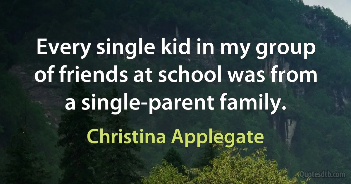 Every single kid in my group of friends at school was from a single-parent family. (Christina Applegate)