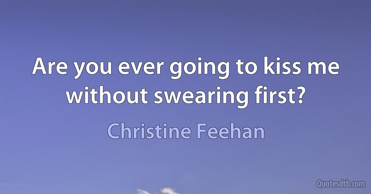 Are you ever going to kiss me without swearing first? (Christine Feehan)