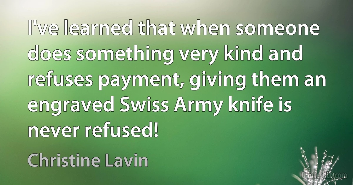 I've learned that when someone does something very kind and refuses payment, giving them an engraved Swiss Army knife is never refused! (Christine Lavin)